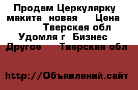 Продам Церкулярку  макита  новая   › Цена ­ 4 000 - Тверская обл., Удомля г. Бизнес » Другое   . Тверская обл.